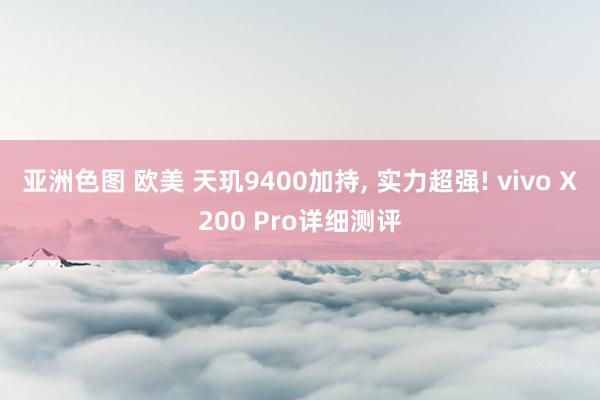 亚洲色图 欧美 天玑9400加持， 实力超强! vivo X200 Pro详细测评