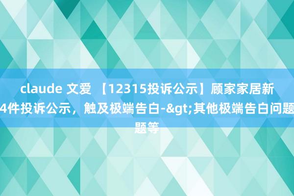 claude 文爱 【12315投诉公示】顾家家居新增4件投诉公示，触及极端告白->其他极端告白问题等