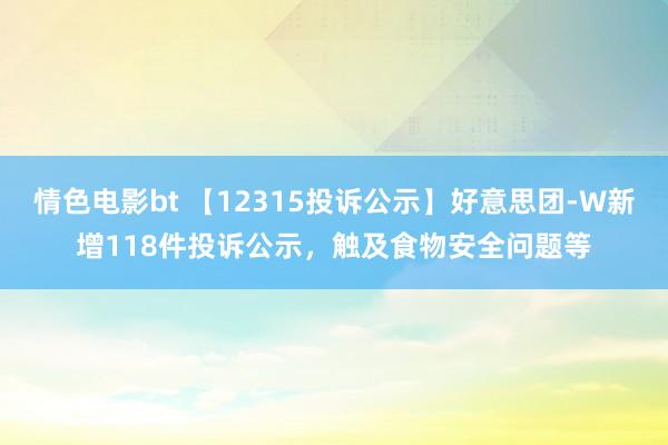 情色电影bt 【12315投诉公示】好意思团-W新增118件投诉公示，触及食物安全问题等