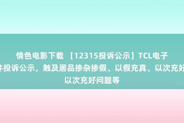 情色电影下载 【12315投诉公示】TCL电子新增4件投诉公示，触及居品掺杂掺假、以假充真、以次充好问题等