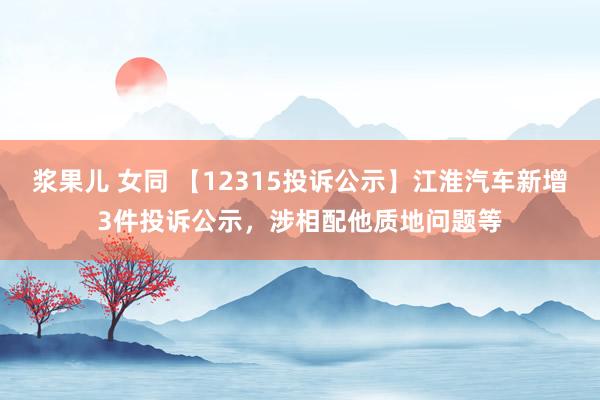 浆果儿 女同 【12315投诉公示】江淮汽车新增3件投诉公示，涉相配他质地问题等