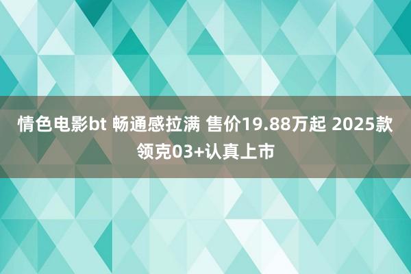 情色电影bt 畅通感拉满 售价19.88万起 2025款领克03+认真上市