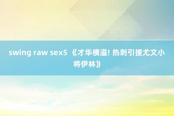 swing raw sex5 《才华横溢! 热刺引援尤文小将伊林》