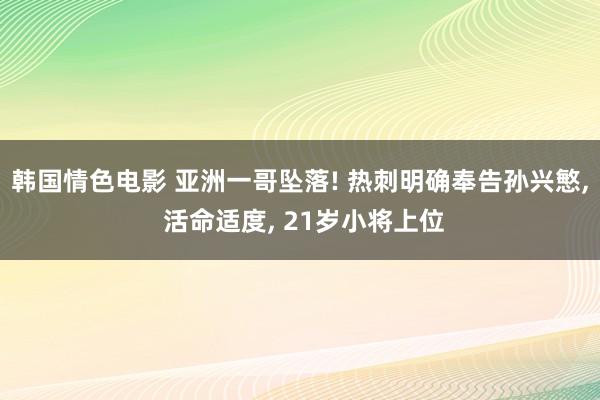 韩国情色电影 亚洲一哥坠落! 热刺明确奉告孙兴慜， 活命适度， 21岁小将上位