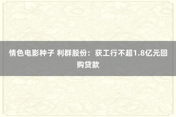 情色电影种子 利群股份：获工行不超1.8亿元回购贷款