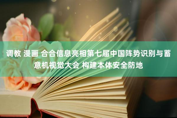 调教 漫画 合合信息亮相第七届中国阵势识别与蓄意机视觉大会 构建本体安全防地