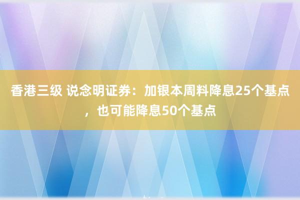 香港三级 说念明证券：加银本周料降息25个基点，也可能降息50个基点