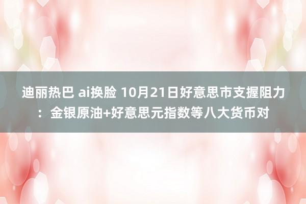 迪丽热巴 ai换脸 10月21日好意思市支握阻力：金银原油+好意思元指数等八大货币对