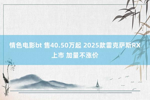 情色电影bt 售40.50万起 2025款雷克萨斯RX上市 加量不涨价