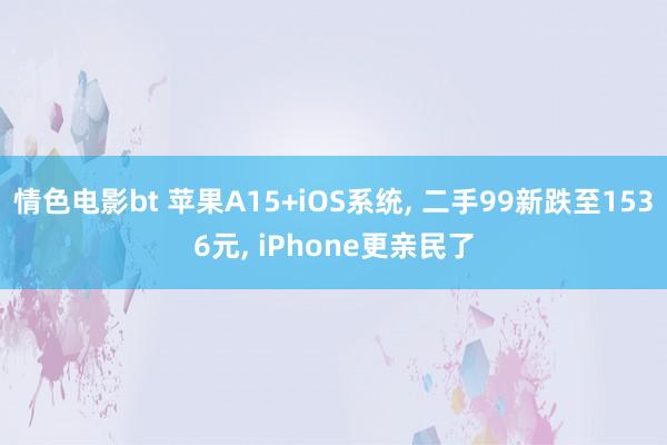 情色电影bt 苹果A15+iOS系统， 二手99新跌至1536元， iPhone更亲民了