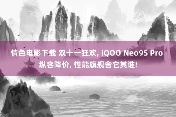 情色电影下载 双十一狂欢， iQOO Neo9S Pro 纵容降价， 性能旗舰舍它其谁!