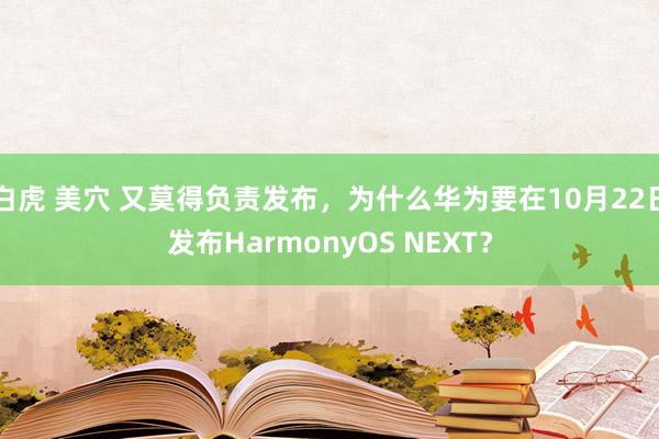 白虎 美穴 又莫得负责发布，为什么华为要在10月22日发布HarmonyOS NEXT？