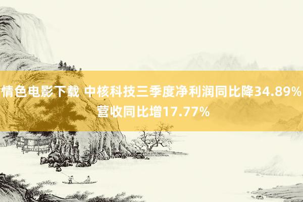 情色电影下载 中核科技三季度净利润同比降34.89% 营收同比增17.77%