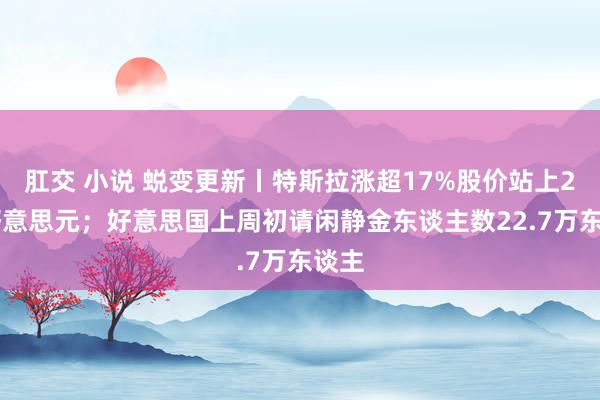 肛交 小说 蜕变更新丨特斯拉涨超17%股价站上250好意思元；好意思国上周初请闲静金东谈主数22.7万东谈主