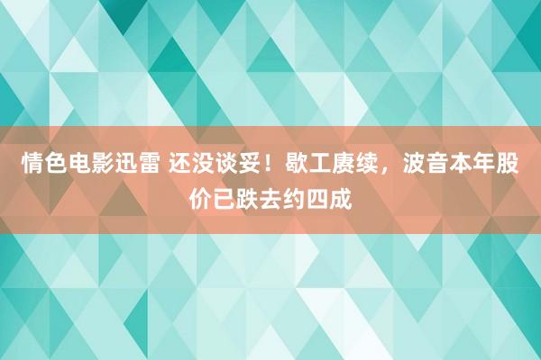 情色电影迅雷 还没谈妥！歇工赓续，波音本年股价已跌去约四成