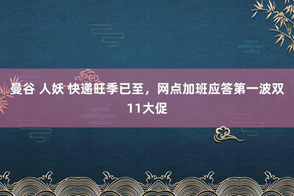 曼谷 人妖 快递旺季已至，网点加班应答第一波双11大促