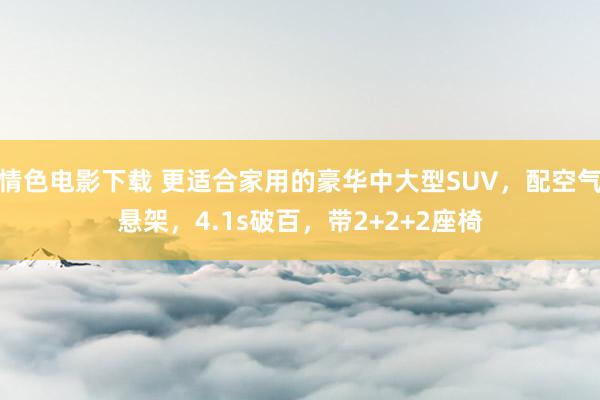 情色电影下载 更适合家用的豪华中大型SUV，配空气悬架，4.1s破百，带2+2+2座椅