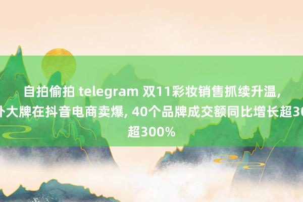 自拍偷拍 telegram 双11彩妆销售抓续升温， 海外大牌在抖音电商卖爆， 40个品牌成交额同比增长超300%