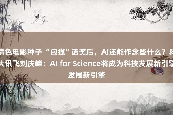 情色电影种子 “包揽”诺奖后，AI还能作念些什么？科大讯飞刘庆峰：AI for Science将成为科技发展新引擎