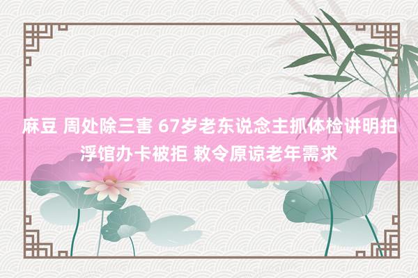 麻豆 周处除三害 67岁老东说念主抓体检讲明拍浮馆办卡被拒 敕令原谅老年需求