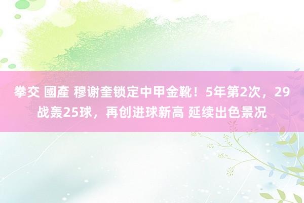 拳交 國產 穆谢奎锁定中甲金靴！5年第2次，29战轰25球，再创进球新高 延续出色景况