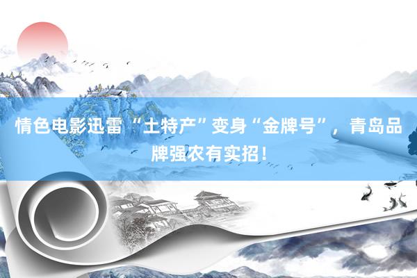 情色电影迅雷 “土特产”变身“金牌号”，青岛品牌强农有实招！