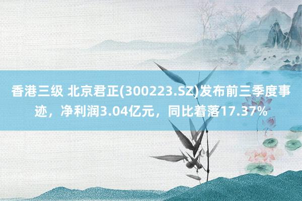 香港三级 北京君正(300223.SZ)发布前三季度事迹，净利润3.04亿元，同比着落17.37%