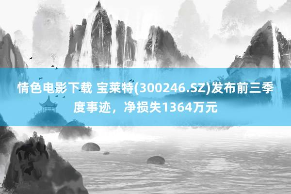 情色电影下载 宝莱特(300246.SZ)发布前三季度事迹，净损失1364万元