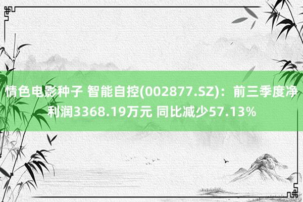 情色电影种子 智能自控(002877.SZ)：前三季度净利润3368.19万元 同比减少57.13%