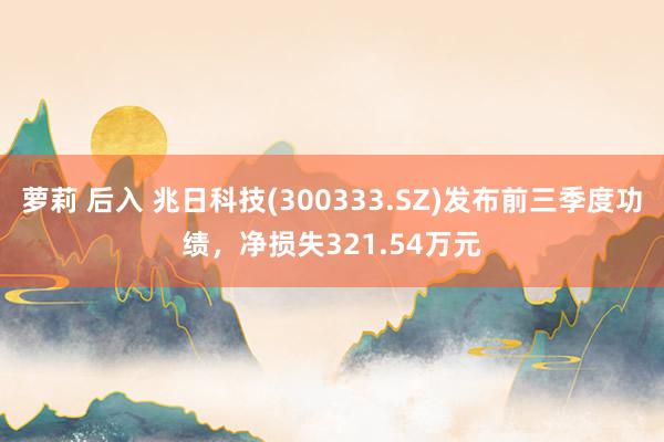 萝莉 后入 兆日科技(300333.SZ)发布前三季度功绩，净损失321.54万元