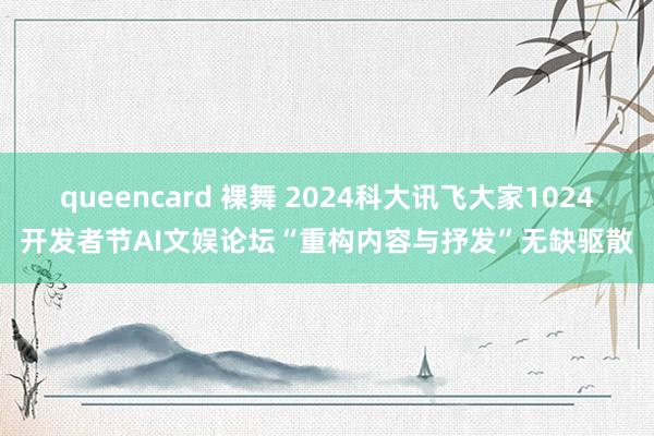 queencard 裸舞 2024科大讯飞大家1024开发者节AI文娱论坛“重构内容与抒发”无缺驱散