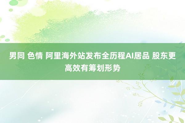 男同 色情 阿里海外站发布全历程AI居品 股东更高效有筹划形势