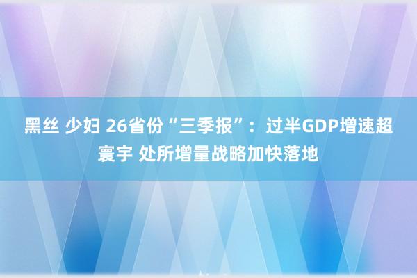 黑丝 少妇 26省份“三季报”：过半GDP增速超寰宇 处所增量战略加快落地