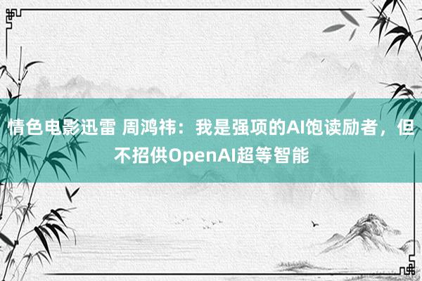 情色电影迅雷 周鸿祎：我是强项的AI饱读励者，但不招供OpenAI超等智能