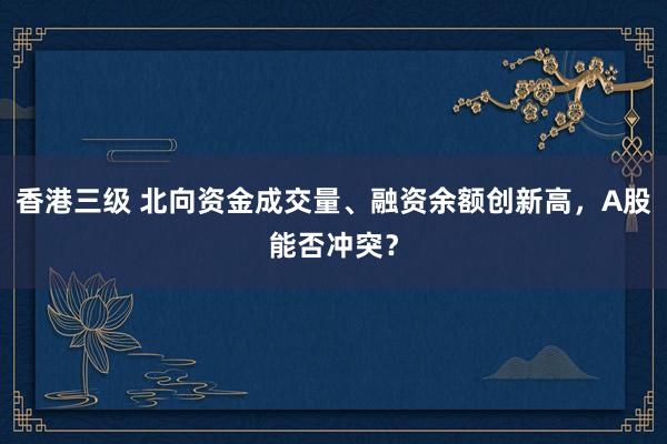 香港三级 北向资金成交量、融资余额创新高，A股能否冲突？