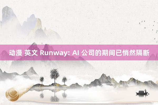 动漫 英文 Runway: AI 公司的期间已悄然隔断