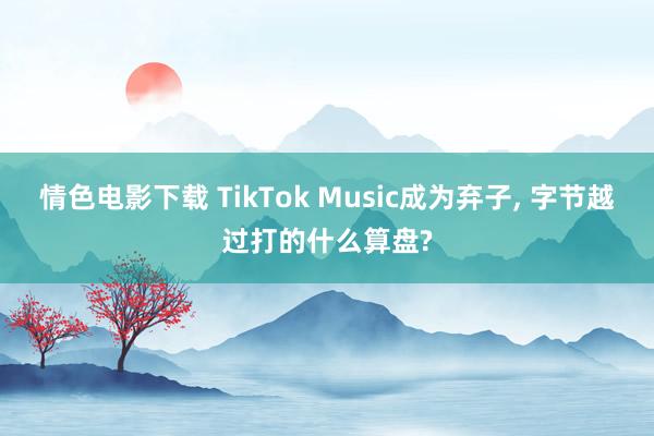 情色电影下载 TikTok Music成为弃子， 字节越过打的什么算盘?