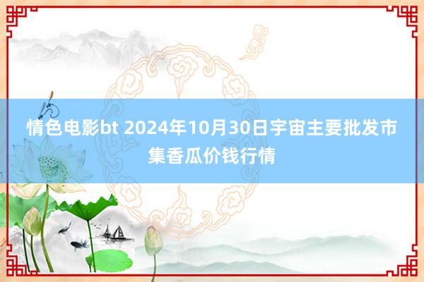 情色电影bt 2024年10月30日宇宙主要批发市集香瓜价钱行情