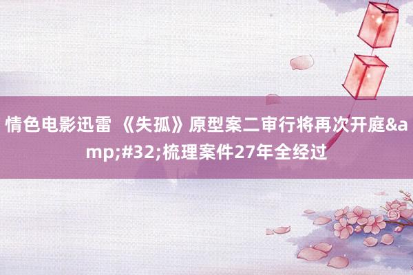 情色电影迅雷 《失孤》原型案二审行将再次开庭&#32;梳理案件27年全经过