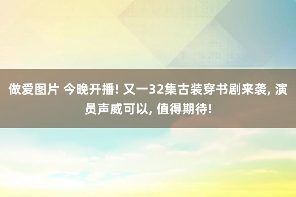 做爱图片 今晚开播! 又一32集古装穿书剧来袭， 演员声威可以， 值得期待!