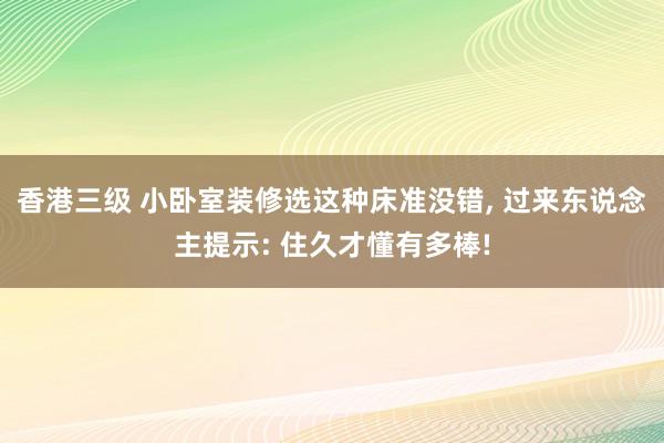 香港三级 小卧室装修选这种床准没错， 过来东说念主提示: 住久才懂有多棒!