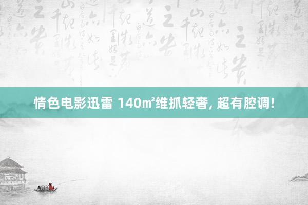 情色电影迅雷 140㎡维抓轻奢， 超有腔调!