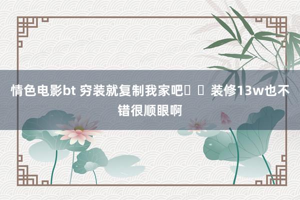 情色电影bt 穷装就复制我家吧❗️装修13w也不错很顺眼啊