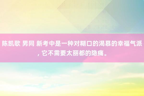 陈凯歌 男同 新考中是一种对糊口的渴慕的幸福气派， 它不需要太丽都的隐痛。