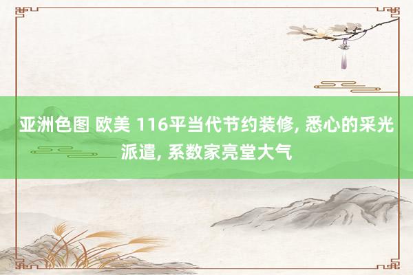 亚洲色图 欧美 116平当代节约装修， 悉心的采光派遣， 系数家亮堂大气