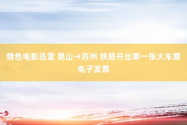 情色电影迅雷 昆山→苏州 铁路开出第一张火车票电子发票