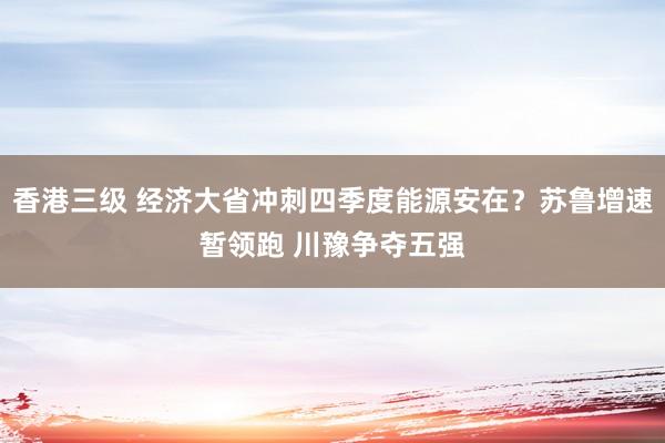 香港三级 经济大省冲刺四季度能源安在？苏鲁增速暂领跑 川豫争夺五强