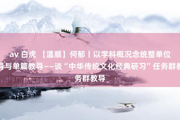 av 白虎 【温顺】何郁丨以学科概况念统整单位教导与单篇教导——谈“中华传统文化经典研习”任务群教导