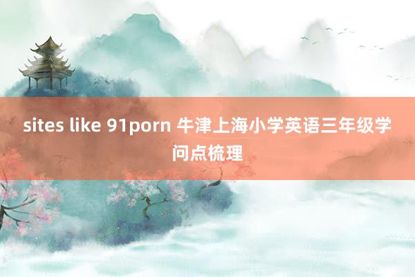 sites like 91porn 牛津上海小学英语三年级学问点梳理