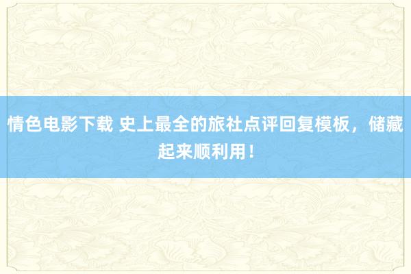 情色电影下载 史上最全的旅社点评回复模板，储藏起来顺利用！